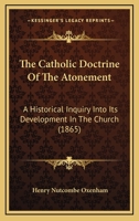 The Catholic Doctrine of the Atonement: An Historical Inquiry Into Its Development in the Church, With an Introduction on the Principle of Theological Developments 1015877079 Book Cover