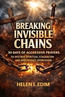 Breaking Invisible Chains: 30 Days of Aggressive Prayers to Destroy Spiritual Stagnation and Witchcraft Oppression B0HDK1QJZH Book Cover
