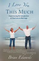I Love You This Much: Experiencing the Satisfaction of True Love in Marriage 1462722873 Book Cover