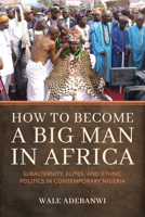 How to Become a Big Man in Africa: Subalternity, Elites, and Ethnic Politics in Contemporary Nigeria 0253070368 Book Cover