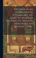 Specimen of an Etimological Vocabulary, Or, Essay, by Means of the Analitic Method, to Retrieve the Antient Celtic 1022545078 Book Cover