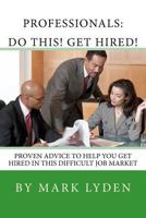 Professionals: DO THIS! GET HIRED!: Proven Advice To Get You HIRED In This Difficult Job Market 1463561598 Book Cover