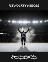 Ice Hockey Heroes: Twenty Inspiring Tales Of Courage And Triumph B0FR2D9WRG Book Cover