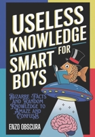 USELESS KNOWLEDGE FOR SMART BOYS: Bizarre Facts and Random Knowledge to Amaze and Confuse B0DZVR4579 Book Cover