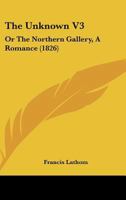 The Unknown: Or, the Northern Gallery: A Romance; Vol. III 1375102567 Book Cover