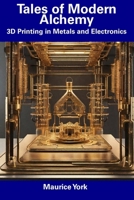 Tales of Modern Alchemy: 3D Printing in Metals and Electronics B0CDNKNPG4 Book Cover