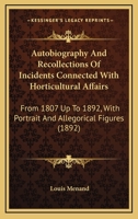 Autobiography and Recollections of Incidents Connected With Horticultural Affairs, Etc. From 1807 Up 1018254447 Book Cover