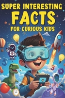 Super Interesting Facts for Curious Kids: 1000+ Mind-Blowing True Facts About Space, Animals, the Human Body, Earth, History, and the Future B0GG6LY2WF Book Cover