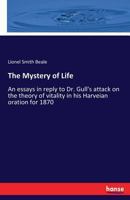 The Mystery Of Life: An Essay In Reply To Dr. Gull's Attack On The Theory Of Vitality In His Harveian Oration For 1870 3337095550 Book Cover