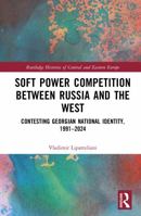 Soft Power Competition Between Russia and the West: Contesting Georgian National Identity, 1991–2024 (Routledge Histories of Central and Eastern Europe) 104112953X Book Cover
