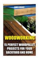 Woodworking: 15 Perfect Wood Pallet Projects for Your Backyard and Home: (Pallet Wood Projects, Woodworking Plans) 1530941407 Book Cover