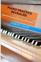 Piano Practice Revealed - How to Practice the Piano Effectively... 1495307859 Book Cover