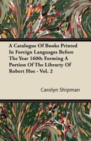 A Catalogue of Books Printed in Foreign Languages Before the Year 1600; Forming a Portion of the Librarty of Robert Hoe - Vol. 2 1446080854 Book Cover