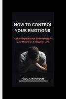 How To Control Your Emotions: Achieving Balance Between heart And Mind For A Happier Life B0CPQH3SWS Book Cover