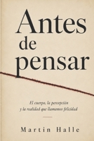 Antes de Pensar: El cuerpo, la percepción y la realidad que llamamos felicidad (Spanish Edition) B0H2RPN16J Book Cover