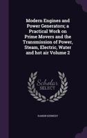 Modern Engines and Power Generators; A Practical Work on Prime Movers and the Transmission of Power, Steam, Electric, Water and Hot Air; Volume 2 1378632435 Book Cover