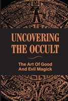 Uncovering The Occult: The Art Of Good And Evil Magick: Overview Of The Occult B098H2157F Book Cover