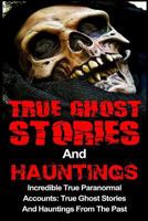 True Ghost Stories And Hauntings: Incredible True Paranormal Accounts: True Ghost Stories And Hauntings From The Past 1530531667 Book Cover