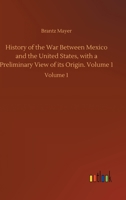 History of the War Between Mexico and the United States, with a Preliminary View of its Origin, Volume 1 3752414588 Book Cover