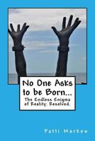 No One Asks to be Born...: The Endless Enigma of Reality: Resolved. 1508491798 Book Cover