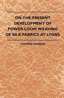 On The Present Development Of Power-Loom Weaving Of Silk Fabrics At Lyons 1408695170 Book Cover