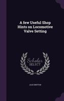 A Few Useful Shop Hints on Locomotive Valve Setting (Classic Reprint) 1149373075 Book Cover