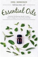 Miracles of Essential Oils: Essential Oils Recipe Book to Learn How to Make Your Own Essential Oils 1542408652 Book Cover