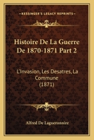 Histoire De La Guerre De 1870-1871 Part 2: L'Invasion, Les Desatres, La Commune (1871) 1161215166 Book Cover