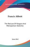 Francis Abbott, the Recluse of Niagara: And Metropolitan Sketches; 0548486581 Book Cover