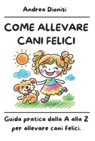 COME ALLEVARE CANI FELICI: Guida pratica dalla A alla Z per allevare cani felici. (ANIMALI FELICI) (Italian Edition) B0DYHH8NY2 Book Cover