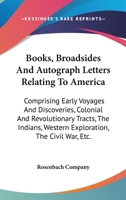 Books, Broadsides, and Autograph Letters Relating to America, Comprising Early Voyages and Discoveries, Colonial and Revolutionary Tracts, the Indians, Western Exploration, the Civil War, Early Imprin 0548504792 Book Cover