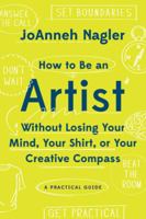 How to Be an Artist Without Losing Your Mind, Your Shirt, Or Your Creative Compass: A Practical Guide 1581573677 Book Cover