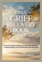 THE ONLY GRIEF RECOVERY BOOK YOU’LL EVER NEED: A Practical Guide to Healing Loss, Emotional Resilience, Coping Strategies, and Life Restoration After Mourning B0GGY9L7RF Book Cover