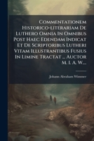 Commentationem Historico-literariam De Luthero Omnia In Omnibus Post Haec Edendam Indicat Et De Scriptoribus Lutheri Vitam Illustrantibus Fusius In ... ... Auctor M. I. A. W.... 1246678632 Book Cover