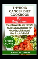 THYROID CANCER DIET COOKBOOK FOR BEGINNERS: The Ultimate Guide with 20 Quick & Easy Recipes for Hypothyroidism and Hashimoto's Relief B0CV17XB62 Book Cover