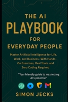 THE AI PLAYBOOK FOR EVERYDAY PEOPLE: Master Artificial Intelligence for Life, Work, and Business—With Hands-On Exercises, Real Tools, and Zero Coding Required B0FHJTZ13K Book Cover