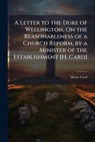 A Letter to the Duke of Wellington, On the Reasonableness of a Church Reform, by a Minister of the Establishment [H. Card]. 1144040787 Book Cover