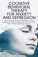 COGNITIVE BEHAVIORAL THERAPY FOR ANXIETY AND DEPRESSION: How to Look at the World with Positive Thinking Despite the Problems. Retrain Your Brain, Manage Panic Attacks, Depression and Worry B08JF5CS5T Book Cover