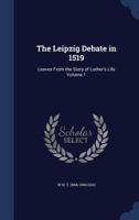The Leipzig debate in 1519: leaves from the story of Luther's life Volume 1 101858062X Book Cover
