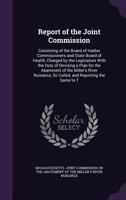Report of the Joint Commission: Consisting of the Board of Harbor Commissioners and State Board of Health, Charged by the Legislature With the Duty of Devising a Plan for the Abatement of the Miller's 1356914683 Book Cover