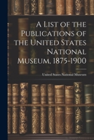 A List of the Publications of the United States National Museum, 1875-1900 1021982849 Book Cover