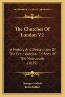 The Churches Of London V2: A History And Description Of The Ecclesiastical Edifices Of The Metropolis 110448420X Book Cover