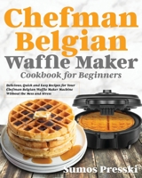 Chefman Belgian Waffle Maker Cookbook: Delicious, Quick and Easy Recipes for Your Chefman Belgian Waffle Maker Machine Without the Mess and Stress 1954091885 Book Cover