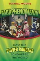 Morphenomenal: How the Power Rangers Took Over the World 1493081616 Book Cover