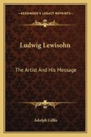 Ludwig Lewisohn: The Artist And His Message 1430472626 Book Cover