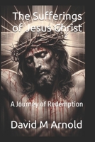The Sufferings of Jesus Christ: A Journey of Redemption B0DNTQHNGV Book Cover