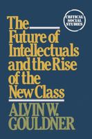 The future of intellectuals and the rise of the new class : a frame of reference, theses, conjectures, arguments, and an historical perspective on the role of intellectuals and intelligentsia in the i 0816493588 Book Cover