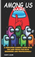 AMONG US GAME: A SIMPLIFIED GAMING MANUAL WITH TIPS AND TRICKS FOR BOTH BEGINNERS AND PROFESSIONAL B08PX93Y78 Book Cover
