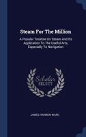 Steam for the Million: A Popular Treatise on Steam and Its Application to the Useful Arts Especially to Navigation 1425508367 Book Cover