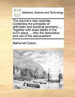 The Mariner's new Calendar Containing the Principles of Arithmetic and Practical Geometry, Together With Exact Tables of the Sun's Place, Also, the ... use of the Sea-quadrant, By Nathaniel Colson 1171471335 Book Cover